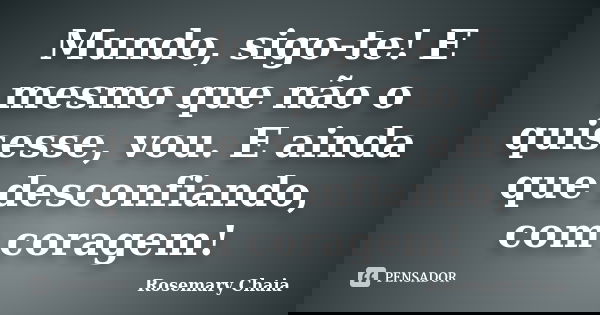 Mundo, sigo-te! E mesmo que não o quisesse, vou. E ainda que desconfiando, com coragem!... Frase de Rosemary Chaia.