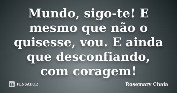 Mundo, sigo-te! E mesmo que não o quisesse, vou. E ainda que desconfiando, com coragem!... Frase de Rosemary Chaia.