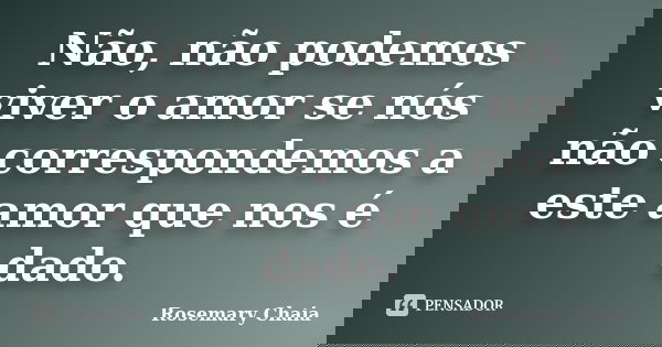 Não, não podemos viver o amor se nós não correspondemos a este amor que nos é dado.... Frase de Rosemary Chaia.