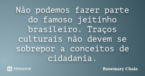 Não podemos fazer parte do famoso jeitinho brasileiro. Traços culturais não devem se sobrepor a conceitos de cidadania.... Frase de Rosemary Chaia.