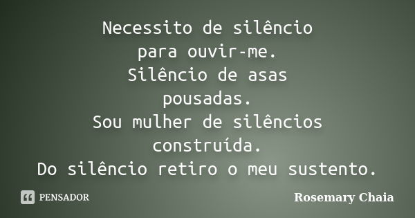 Necessito de silêncio para ouvir-me. Silêncio de asas pousadas. Sou mulher de silêncios construída. Do silêncio retiro o meu sustento.... Frase de Rosemary Chaia.