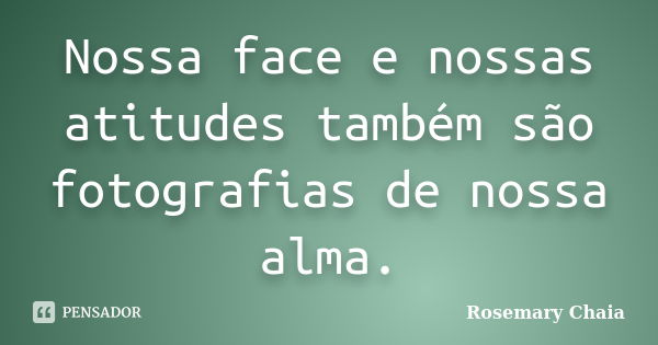 Nossa face e nossas atitudes também são fotografias de nossa alma.... Frase de Rosemary Chaia.