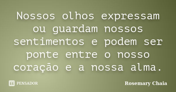 Nossos olhos expressam ou guardam nossos sentimentos e podem ser ponte entre o nosso coração e a nossa alma.... Frase de Rosemary Chaia.