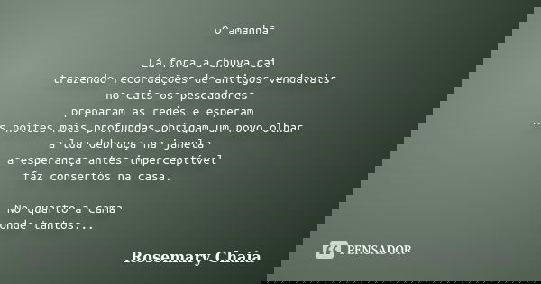 O amanhã Lá fora a chuva cai trazendo recordações de antigos vendavais no cais os pescadores preparam as redes e esperam As noites mais profundas obrigam um nov... Frase de Rosemary Chaia.