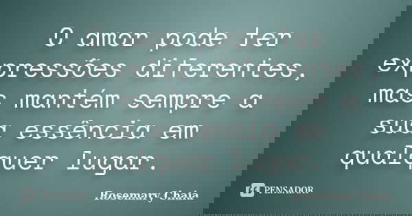 O amor pode ter expressões diferentes, mas mantém sempre a sua essência em qualquer lugar.... Frase de Rosemary Chaia.