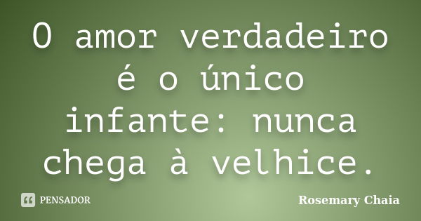 O amor verdadeiro é o único infante: nunca chega à velhice.... Frase de Rosemary Chaia.