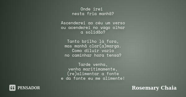 Onde irei nesta fria manhã? Ascenderei ao céu um verso ou acenderei no vago olhar a solidão? Tanto brilho lá fora, mas manhã clar(a)marga. Como diluir vazio no ... Frase de Rosemary Chaia.