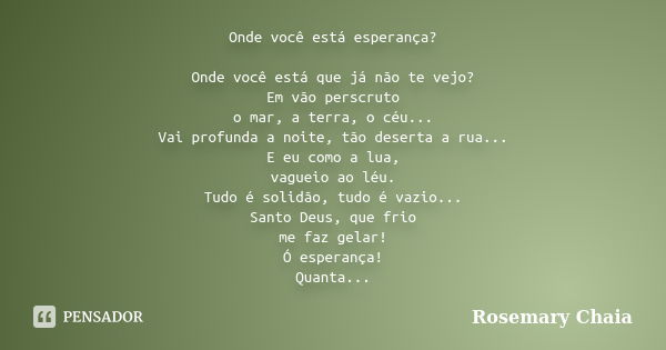 Onde você está esperança? Onde você está que já não te vejo? Em vão perscruto o mar, a terra, o céu... Vai profunda a noite, tão deserta a rua... E eu como a lu... Frase de Rosemary Chaia.