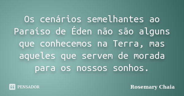 Os cenários semelhantes ao Paraíso de Éden não são alguns que conhecemos na Terra, mas aqueles que servem de morada para os nossos sonhos.... Frase de Rosemary Chaia.