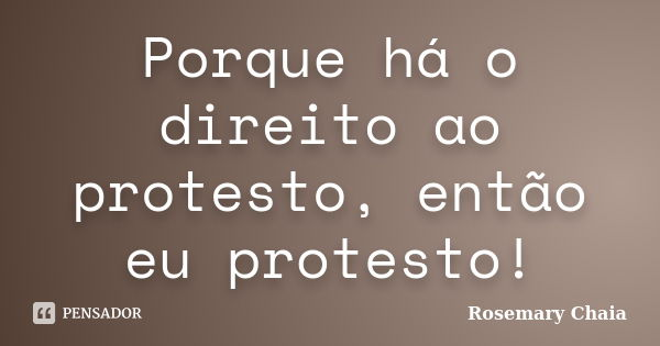 Porque há o direito ao protesto, então eu protesto!... Frase de Rosemary Chaia.