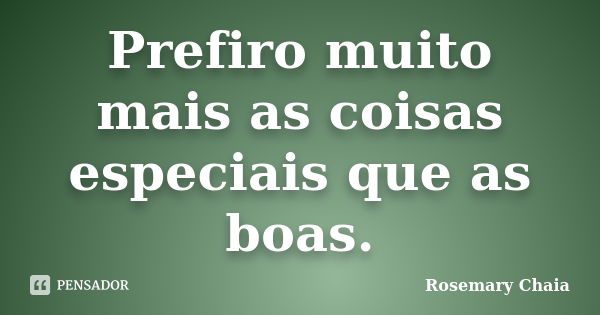 Prefiro muito mais as coisas especiais que as boas.... Frase de Rosemary Chaia.