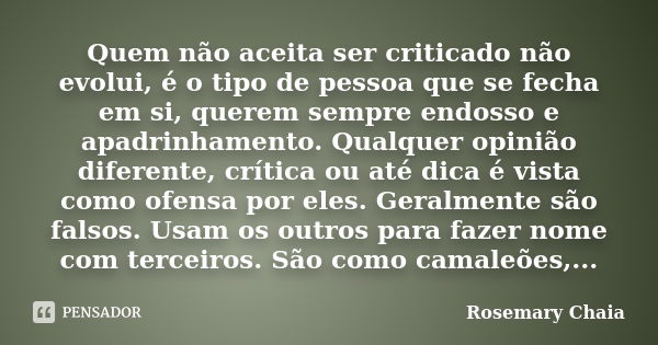 Quem não aceita ser criticado não evolui, é o tipo de pessoa que se fecha em si, querem sempre endosso e apadrinhamento. Qualquer opinião diferente, crítica ou ... Frase de Rosemary Chaia.