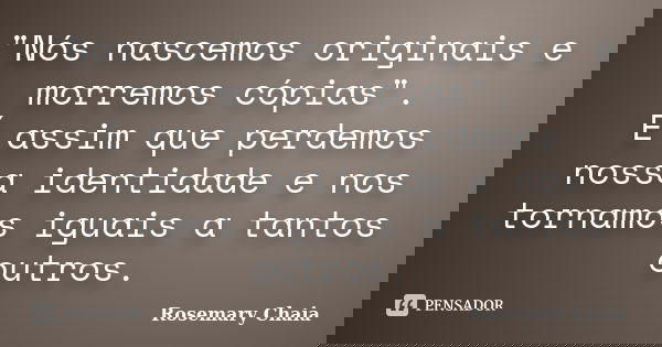 "Nós nascemos originais e morremos cópias". É assim que perdemos nossa identidade e nos tornamos iguais a tantos outros.... Frase de Rosemary Chaia.