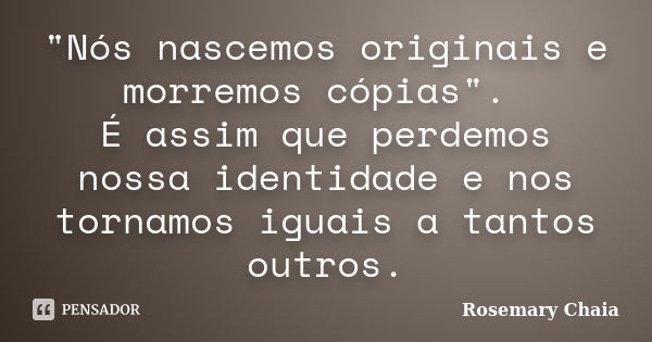 "Nós nascemos originais e morremos cópias". É assim que perdemos nossa identidade e nos tornamos iguais a tantos outros.... Frase de Rosemary Chaia.