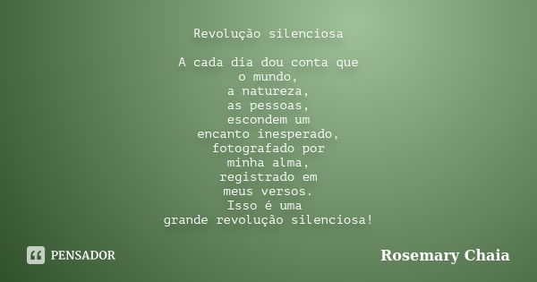 Revolução silenciosa A cada dia dou conta que o mundo, a natureza, as pessoas, escondem um encanto inesperado, fotografado por minha alma, registrado em meus ve... Frase de Rosemary Chaia.