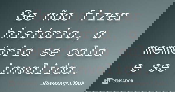 Se não fizer história, a memória se cala e se invalida.... Frase de Rosemary Chaia.
