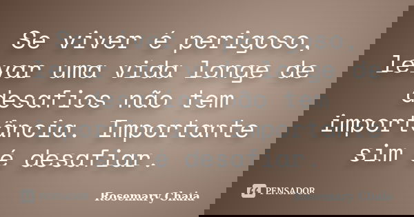 Se viver é perigoso, levar uma vida longe de desafios não tem importância. Importante sim é desafiar.... Frase de Rosemary Chaia.