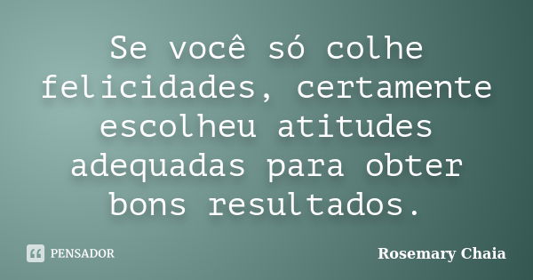 Se você só colhe felicidades, certamente escolheu atitudes adequadas para obter bons resultados.... Frase de Rosemary Chaia.