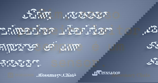 Sim, nosso primeiro leitor sempre é um sensor.... Frase de Rosemary Chaia.