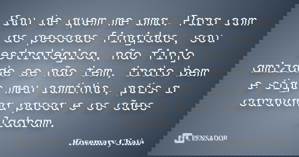 Sou de quem me ama. Para com as pessoas fingidas, sou estratégica, não finjo amizade se não tem, trato bem e sigo meu caminho, pois a caravana passa e os cães l... Frase de Rosemary Chaia.