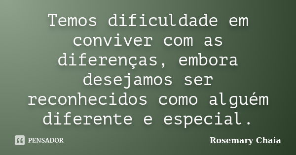 Temos dificuldade em conviver com as diferenças, embora desejamos ser reconhecidos como alguém diferente e especial.... Frase de Rosemary Chaia.