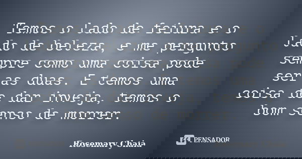 Temos o lado de feiura e o lado de beleza, e me pergunto sempre como uma coisa pode ser as duas. E temos uma coisa de dar inveja, temos o bom senso de morrer.... Frase de Rosemary Chaia.