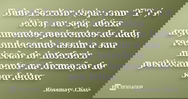 Todo Escritor (veja: com "E") é ético, ou seja, deixa argumentos poeirentos de lado, reconhecendo assim a sua missão de interferir positivamente na fo... Frase de Rosemary Chaia.