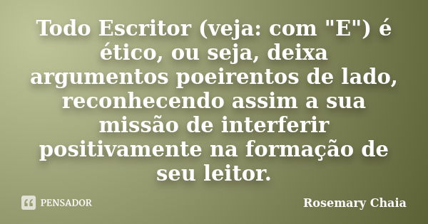 Todo Escritor (veja: com "E") é ético, ou seja, deixa argumentos poeirentos de lado, reconhecendo assim a sua missão de interferir positivamente na fo... Frase de Rosemary Chaia.