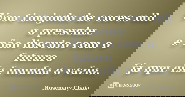 Vou tingindo de cores mil o presente e não discuto com o futuro já que ele inunda o vazio.... Frase de Rosemary Chaia.