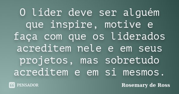 O líder deve ser alguém que inspire, motive e faça com que os liderados acreditem nele e em seus projetos, mas sobretudo acreditem e em si mesmos.... Frase de Rosemary de Ross.