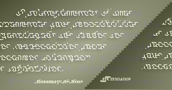 O planejamento é uma ferramenta que possibilita a organização de todos os passos necessários para que possamos alcançar nossos objetivos.... Frase de Rosemary de Ross.