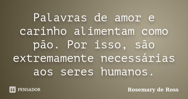 Palavras de amor e carinho alimentam como pão. Por isso, são extremamente necessárias aos seres humanos.... Frase de Rosemary de Ross.