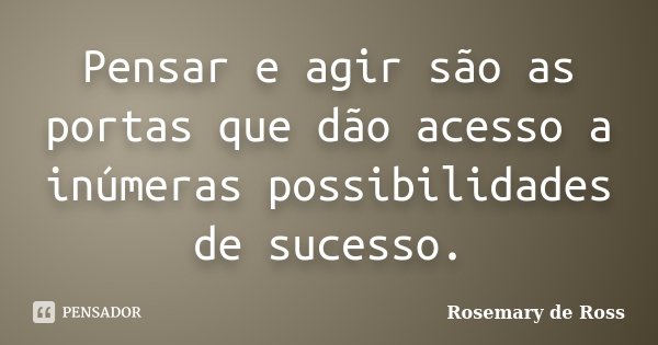 Pensar e agir são as portas que dão acesso a inúmeras possibilidades de sucesso.... Frase de Rosemary de Ross.