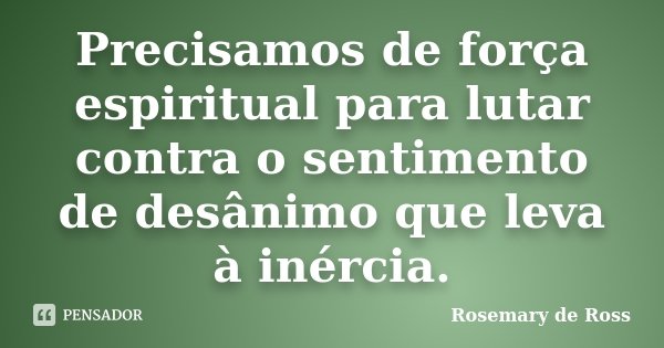 Precisamos de força espiritual para lutar contra o sentimento de desânimo que leva à inércia.... Frase de Rosemary de Ross.