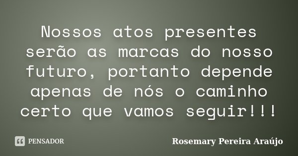Nossos atos presentes serão as marcas do nosso futuro, portanto depende apenas de nós o caminho certo que vamos seguir!!!... Frase de Rosemary Pereira Araújo.