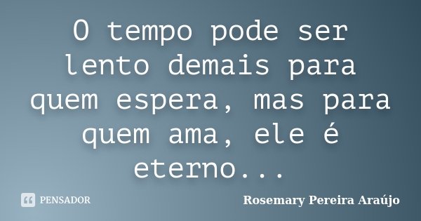 O tempo pode ser lento demais para quem espera, mas para quem ama, ele é eterno...... Frase de Rosemary Pereira Araújo.