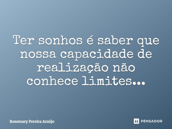 Ter sonhos é saber que nossa capacidade de realização não conhece limites...... Frase de Rosemary Pereira Araújo.