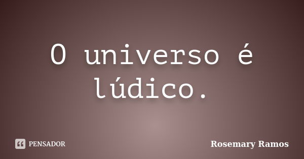 O universo é lúdico.... Frase de Rosemary Ramos.