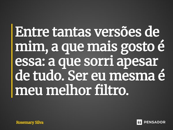 Entre tantas versões de mim, a que mais gosto é essa: a que sorri apesar de tudo. Ser eu mesma é meu melhor filtro.... Frase de Rosemary Silva.