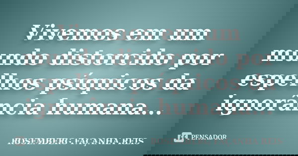 Vivemos em um mundo distorcido por espelhos psíquicos da ignorância humana...... Frase de ROSEMBERG FAÇANHA REIS.