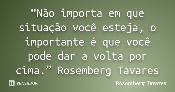 “Não importa em que situação você esteja, o importante é que você pode dar a volta por cima.” Rosemberg Tavares... Frase de Rosemberg Tavares.