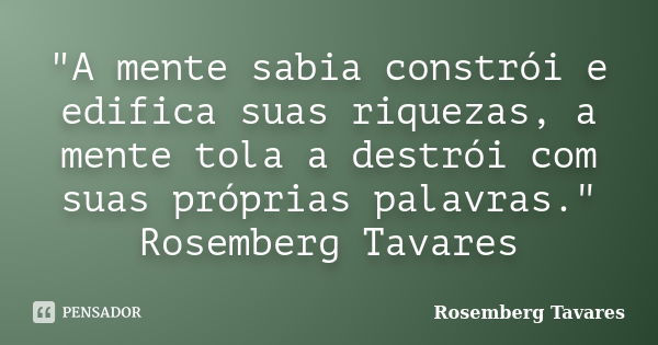 "A mente sabia constrói e edifica suas riquezas, a mente tola a destrói com suas próprias palavras." Rosemberg Tavares... Frase de Rosemberg Tavares.