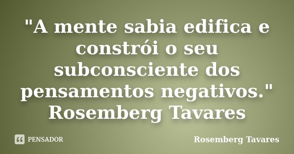 "A mente sabia edifica e constrói o seu subconsciente dos pensamentos negativos." Rosemberg Tavares... Frase de Rosemberg Tavares.
