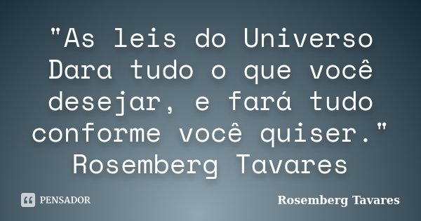 "As leis do Universo Dara tudo o que você desejar, e fará tudo conforme você quiser." Rosemberg Tavares... Frase de Rosemberg Tavares.