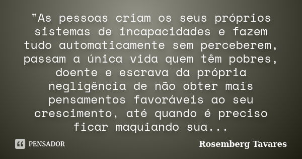 "As pessoas criam os seus próprios sistemas de incapacidades e fazem tudo automaticamente sem perceberem, passam a única vida quem têm pobres, doente e esc... Frase de Rosemberg Tavares.