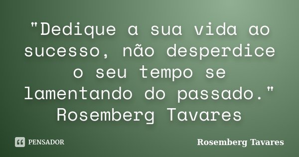 "Dedique a sua vida ao sucesso, não desperdice o seu tempo se lamentando do passado." Rosemberg Tavares... Frase de Rosemberg Tavares.