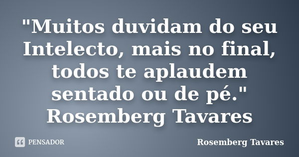 "Muitos duvidam do seu Intelecto, mais no final, todos te aplaudem sentado ou de pé." Rosemberg Tavares... Frase de Rosemberg Tavares.