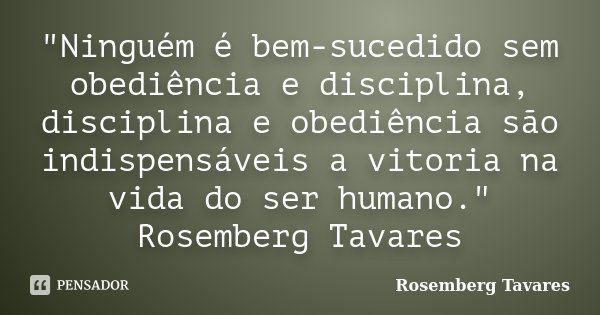 "Ninguém é bem-sucedido sem obediência e disciplina, disciplina e obediência são indispensáveis a vitoria na vida do ser humano." Rosemberg Tavares... Frase de Rosemberg Tavares.