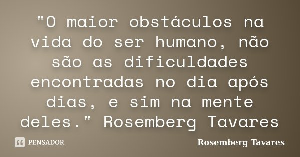 "O maior obstáculos na vida do ser humano, não são as dificuldades encontradas no dia após dias, e sim na mente deles." Rosemberg Tavares... Frase de Rosemberg Tavares.