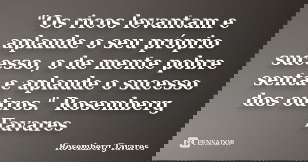 "Os ricos levantam e aplaude o seu próprio sucesso, o de mente pobre senta e aplaude o sucesso dos outros." Rosemberg Tavares... Frase de Rosemberg Tavares.